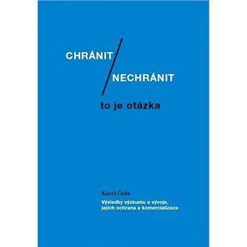 Chránit či nechránit / to je otázka. Výsledky výzkumu a vývoje, jejich ochrana a komercializace